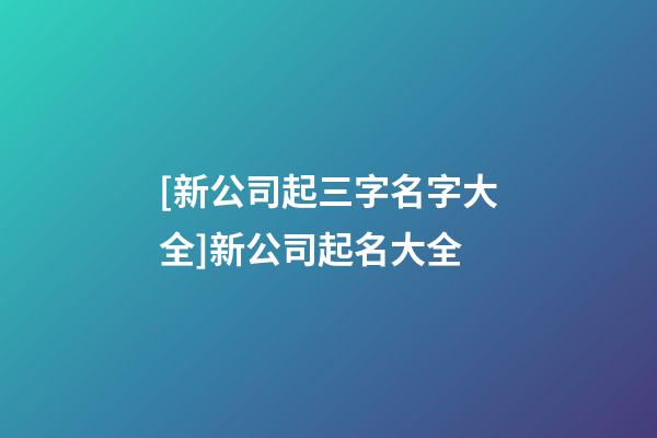[新公司起三字名字大全]新公司起名大全-第1張-公司起名-玄機派